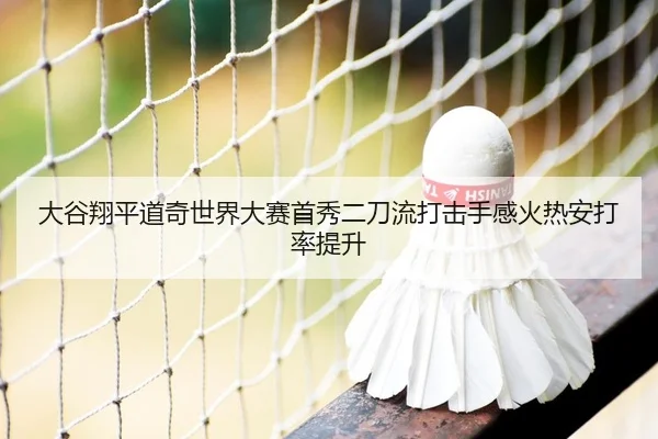 大谷翔平道奇世界大赛首秀二刀流打击手感火热安打率提升
