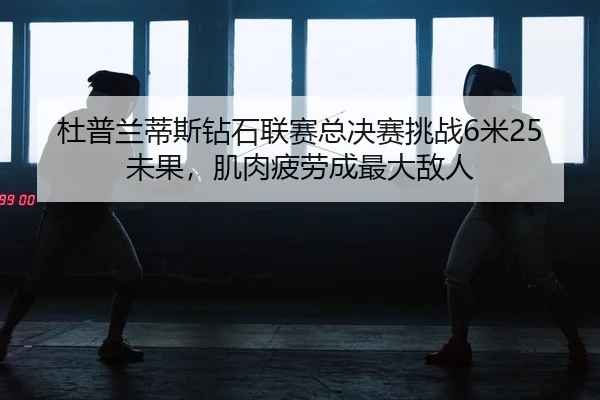 杜普兰蒂斯钻石联赛总决赛挑战6米25未果，肌肉疲劳成最大敌人